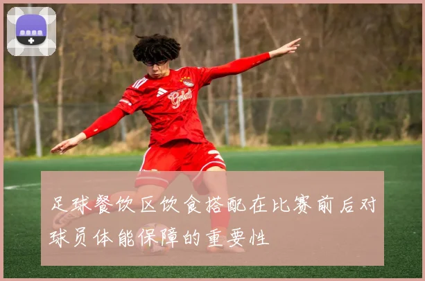 足球餐饮区饮食搭配在比赛前后对球员体能保障的重要性