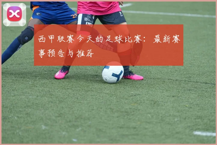西甲联赛今天的足球比赛：最新赛事预告与推荐