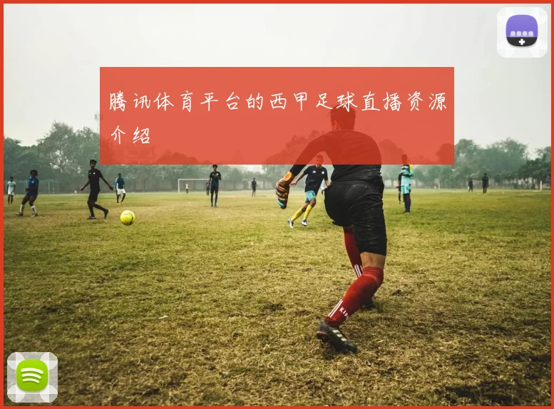 腾讯体育平台的西甲足球直播资源介绍
