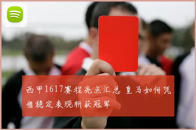 西甲1617赛程亮点汇总 皇马如何凭借稳定表现斩获冠军