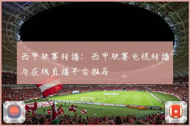 西甲联赛转播:西甲联赛电视转播与在线直播平台推荐