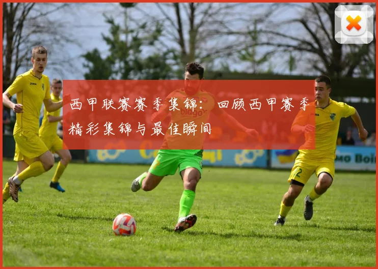 西甲联赛赛季集锦：回顾西甲赛季精彩集锦与最佳瞬间