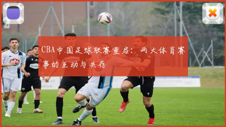 CBA中国足球联赛重启：两大体育赛事的互动与共存