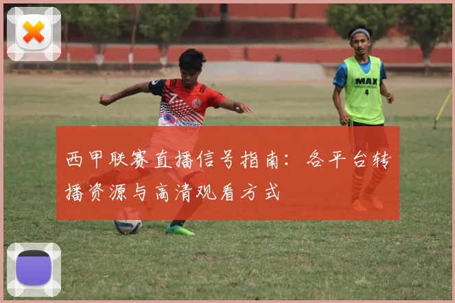 西甲联赛直播信号指南：各平台转播资源与高清观看方式