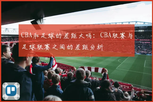CBA和足球的差距大吗:CBA联赛与足球联赛之间的差距分析