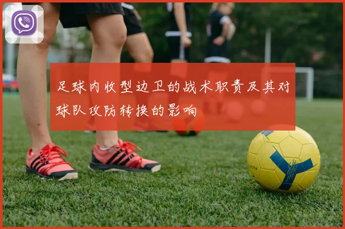 足球内收型边卫的战术职责及其对球队攻防转换的影响