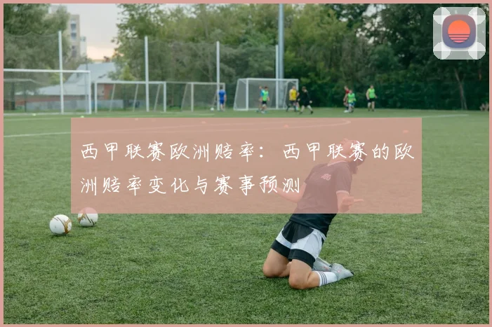 西甲联赛欧洲赔率：西甲联赛的欧洲赔率变化与赛事预测