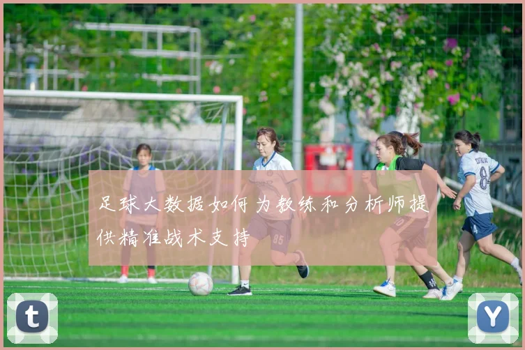 足球大数据如何为教练和分析师提供精准战术支持