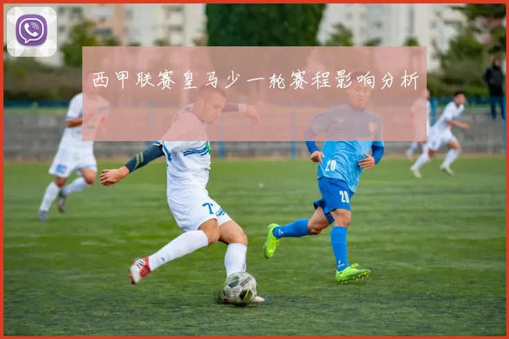 西甲联赛皇马少一轮赛程影响分析